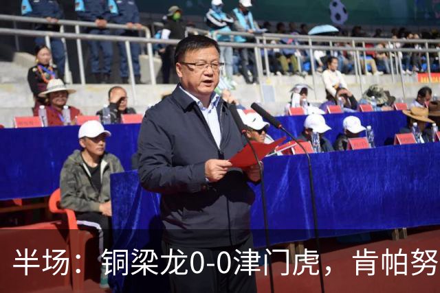 半场：铜梁龙0-0津门虎，肯帕努造险，巴顿染黄