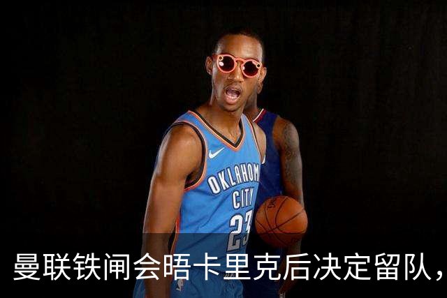 曼联铁闸会晤卡里克后决定留队，拒绝阿莫林邀请！一人新赛季恐没球踢