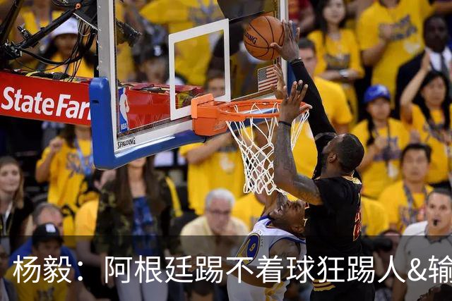 杨毅：阿根廷踢不着球狂踢人&输得其所，西班牙确实更强
