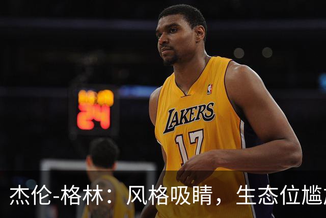 杰伦-格林：风格吸睛，生态位尴尬！技术、天赋、球队特性均不匹配！