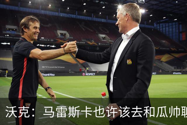沃克：马雷斯卡也许该去和瓜帅聊聊，这能帮他更好无缝衔接球队