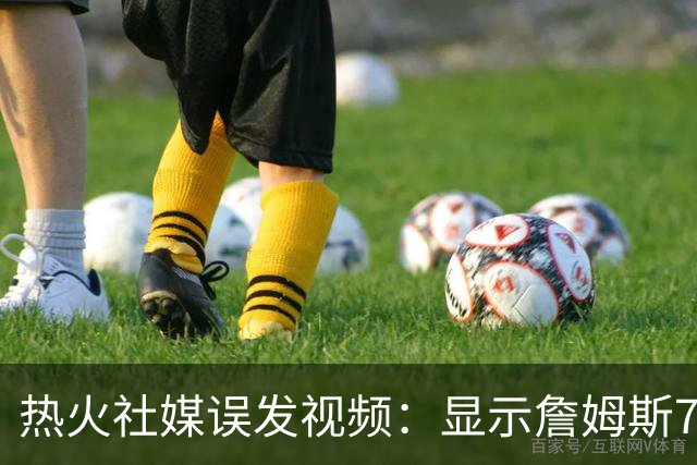 热火社媒误发视频：显示詹姆斯7月27日回归发布会，球队：系意外