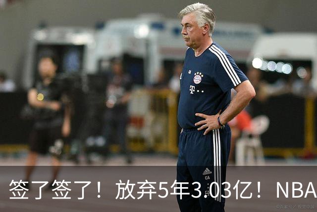 签了签了！放弃5年3.03亿！NBA史诗级降薪达成