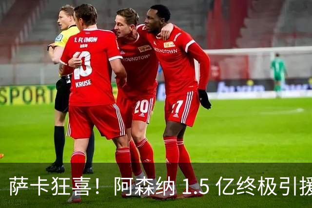 萨卡狂喜！阿森纳 1.5 亿终极引援，完美替代头号射手