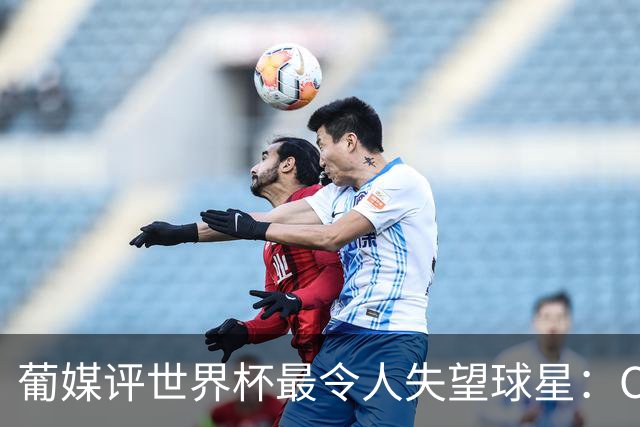 葡媒评世界杯最令人失望球星：C罗位列第10，巴西队成重灾区